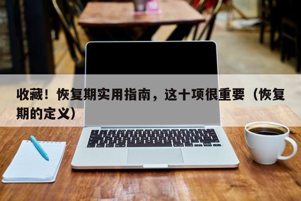 收藏！恢复期实用指南，这十项很重要（恢复期的定义）