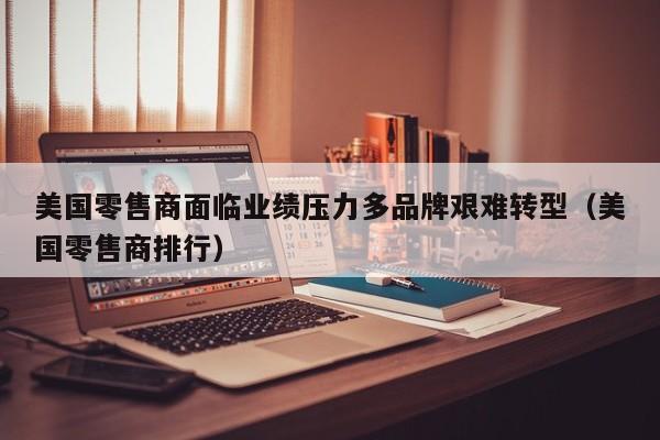 美国零售商面临业绩压力多品牌艰难转型（美国零售商排行）