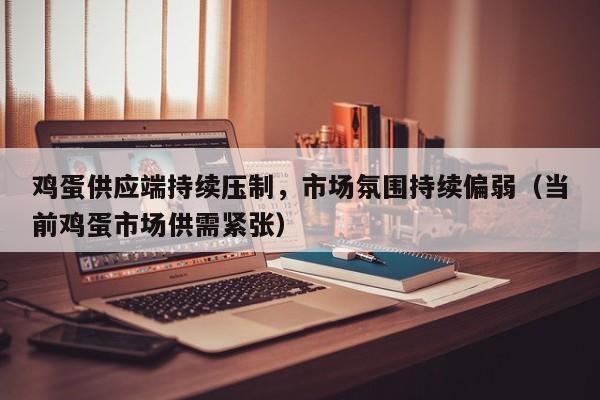 鸡蛋供应端持续压制，市场氛围持续偏弱（当前鸡蛋市场供需紧张）