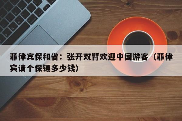 菲律宾保和省：张开双臂欢迎中国游客（菲律宾请个保镖多少钱）