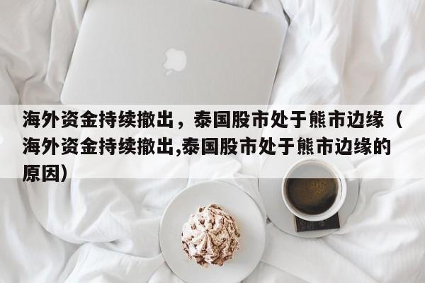 海外资金持续撤出，泰国股市处于熊市边缘（海外资金持续撤出,泰国股市处于熊市边缘的原因）