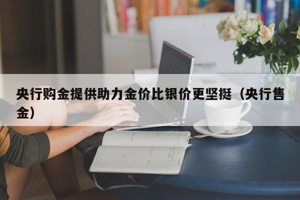 央行购金提供助力金价比银价更坚挺（央行售金）