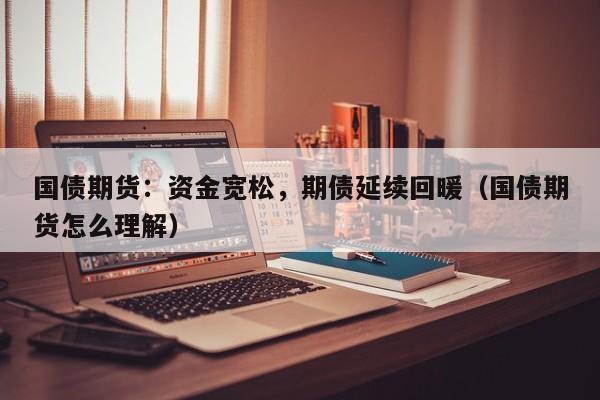 国债期货：资金宽松，期债延续回暖（国债期货怎么理解）