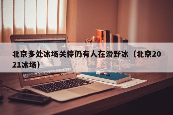 北京多处冰场关停仍有人在滑野冰（北京2021冰场）