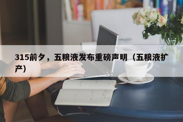 315前夕，五粮液发布重磅声明（五粮液扩产）