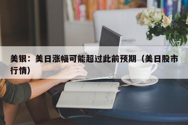美银：美日涨幅可能超过此前预期（美日股市行情）