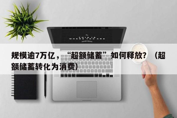 规模逾7万亿，“超额储蓄”如何释放？（超额储蓄转化为消费）
