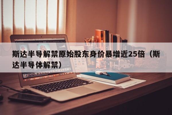 斯达半导解禁原始股东身价暴增近25倍（斯达半导体解禁）