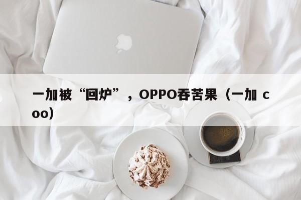 一加被“回炉”，OPPO吞苦果（一加 coo）
