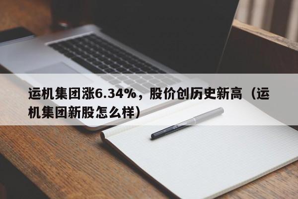 运机集团涨6.34%，股价创历史新高（运机集团新股怎么样）