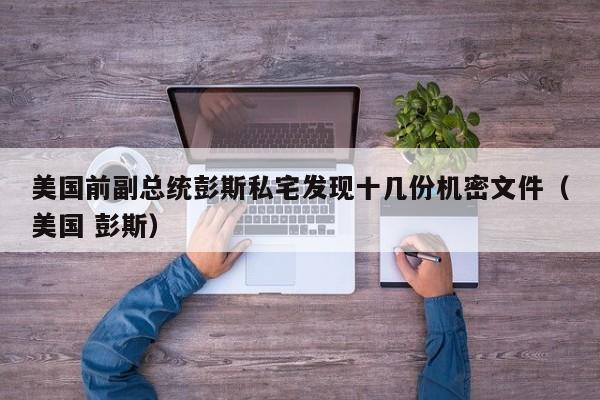 美国前副总统彭斯私宅发现十几份机密文件（美国 彭斯）