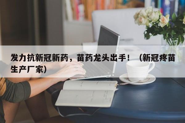 发力抗新冠新药，苗药龙头出手！（新冠疼苗生产厂家）