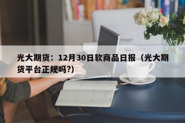 光大期货：12月30日软商品日报（光大期货平台正规吗?）