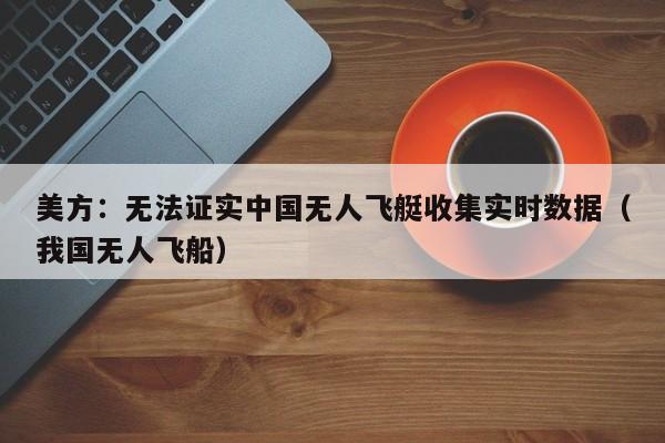 美方：无法证实中国无人飞艇收集实时数据（我国无人飞船）
