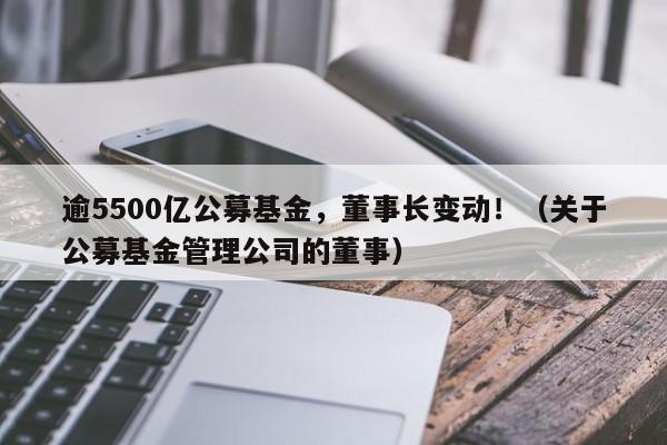 逾5500亿公募基金，董事长变动！（关于公募基金管理公司的董事）