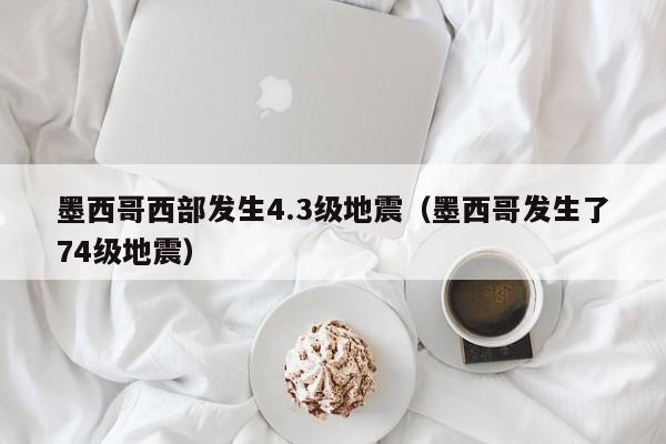 墨西哥西部发生4.3级地震（墨西哥发生了74级地震）