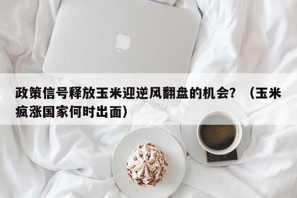政策信号释放玉米迎逆风翻盘的机会？（玉米疯涨国家何时出面）