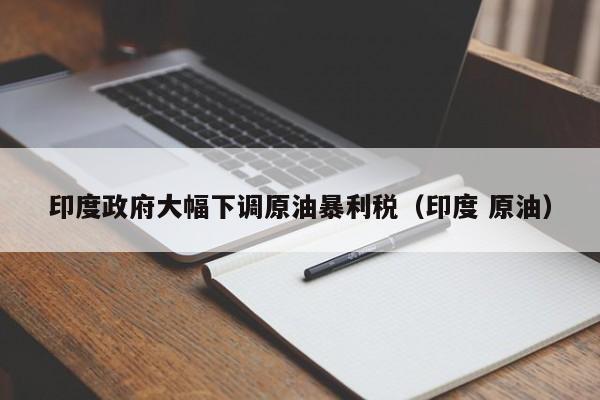 印度政府大幅下调原油暴利税（印度 原油）