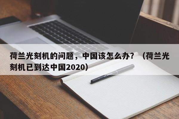 荷兰光刻机的问题，中国该怎么办？（荷兰光刻机已到达中国2020）