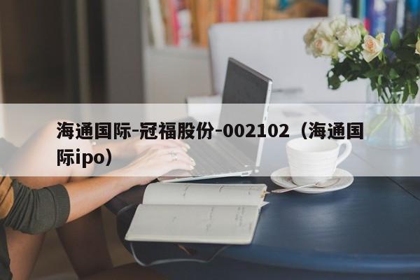 海通国际-冠福股份-002102（海通国际ipo）