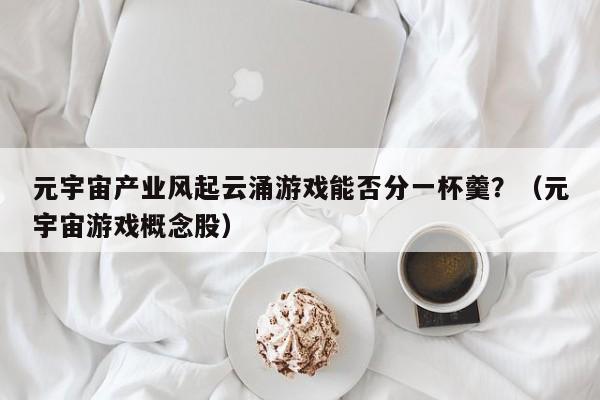 元宇宙产业风起云涌游戏能否分一杯羹？（元宇宙游戏概念股）