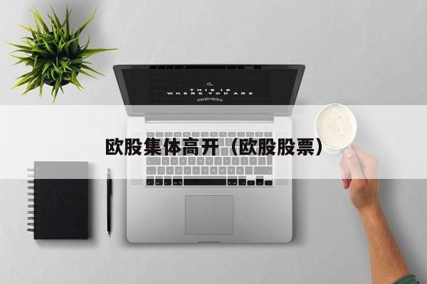 欧股集体高开（欧股股票）