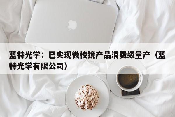 蓝特光学：已实现微棱镜产品消费级量产（蓝特光学有限公司）