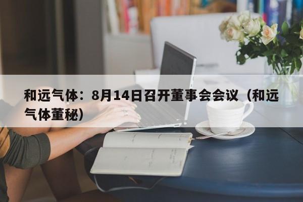 和远气体：8月14日召开董事会会议（和远气体董秘）