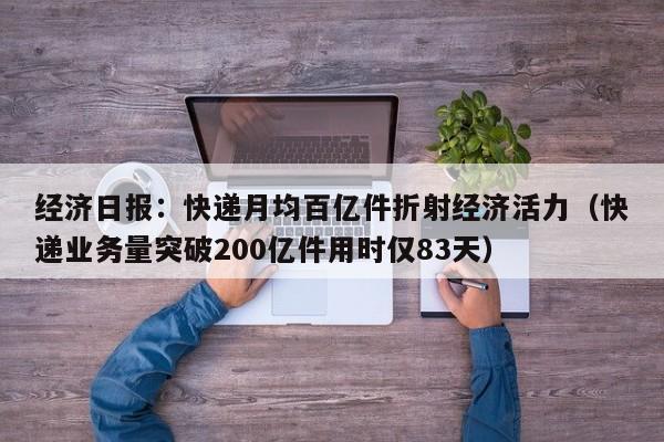 经济日报：快递月均百亿件折射经济活力（快递业务量突破200亿件用时仅83天）