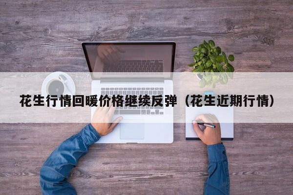 花生行情回暖价格继续反弹（花生近期行情）