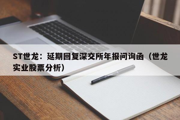 ST世龙：延期回复深交所年报问询函（世龙实业股票分析）