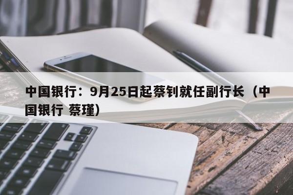 中国银行：9月25日起蔡钊就任副行长（中国银行 蔡瑾）