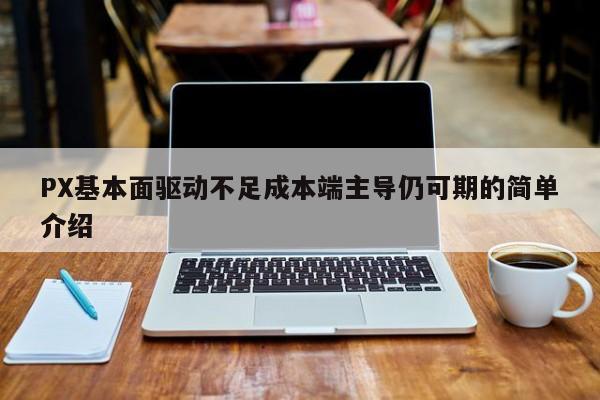 PX基本面驱动不足成本端主导仍可期的简单介绍