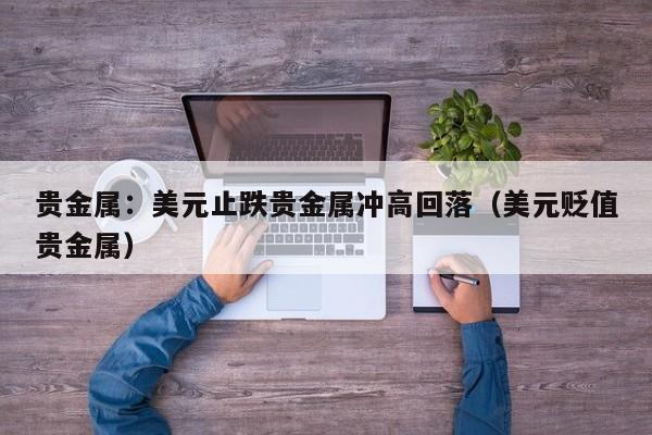 贵金属：美元止跌贵金属冲高回落（美元贬值贵金属）
