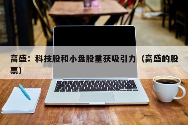 高盛：科技股和小盘股重获吸引力（高盛的股票）