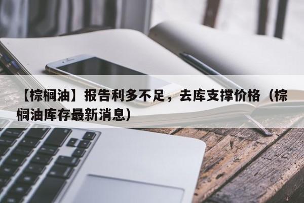 【棕榈油】报告利多不足，去库支撑价格（棕榈油库存最新消息）