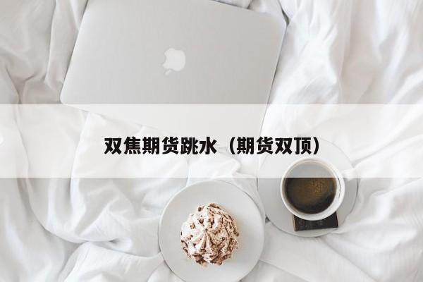双焦期货跳水（期货双顶）