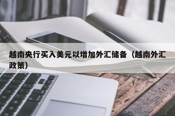 越南央行买入美元以增加外汇储备（越南外汇政策）