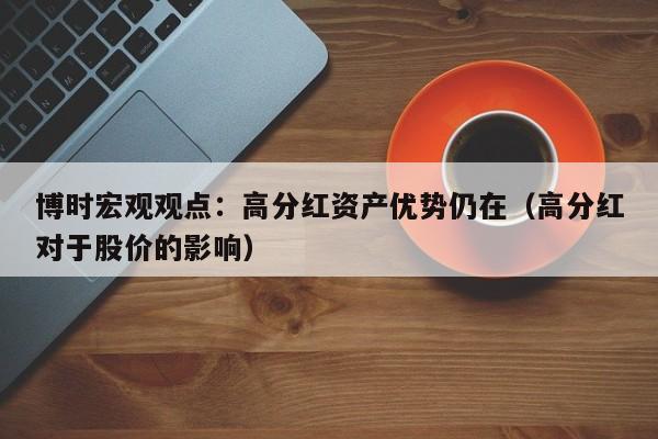 博时宏观观点：高分红资产优势仍在（高分红对于股价的影响）