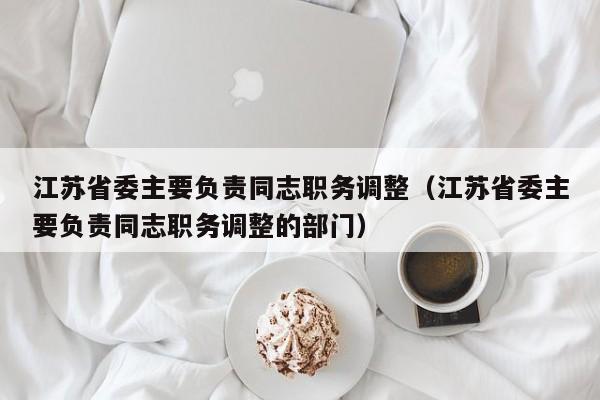 江苏省委主要负责同志职务调整（江苏省委主要负责同志职务调整的部门）