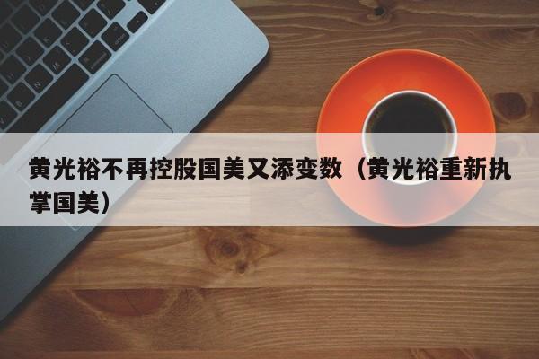 黄光裕不再控股国美又添变数（黄光裕重新执掌国美）