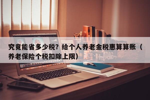 究竟能省多少税？给个人养老金税惠算算账（养老保险个税扣除上限）