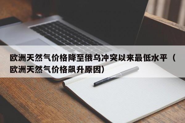 欧洲天然气价格降至俄乌冲突以来最低水平（欧洲天然气价格飙升原因）