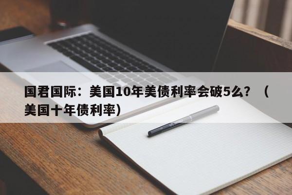 国君国际：美国10年美债利率会破5么？（美国十年债利率）