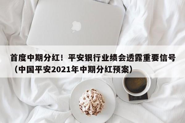 首度中期分红！平安银行业绩会透露重要信号（中国平安2021年中期分红预案）
