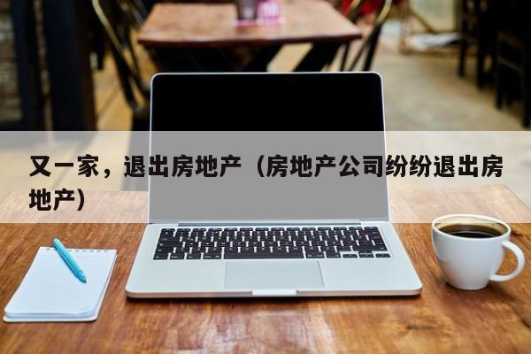 又一家，退出房地产（房地产公司纷纷退出房地产）