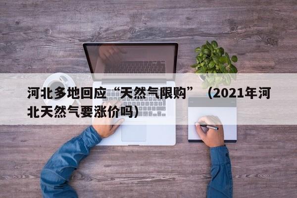 河北多地回应“天然气限购”（2021年河北天然气要涨价吗）