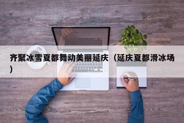 齐聚冰雪夏都舞动美丽延庆（延庆夏都滑冰场）