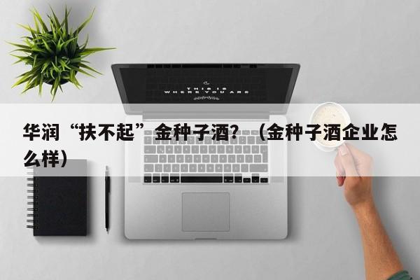 华润“扶不起”金种子酒？（金种子酒企业怎么样）