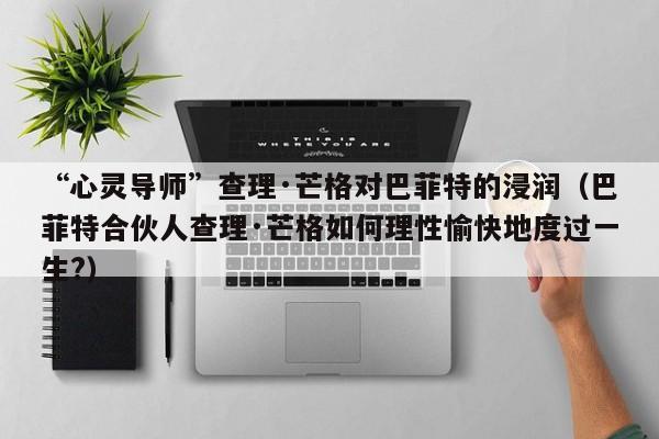“心灵导师”查理·芒格对巴菲特的浸润（巴菲特合伙人查理·芒格如何理性愉快地度过一生?）